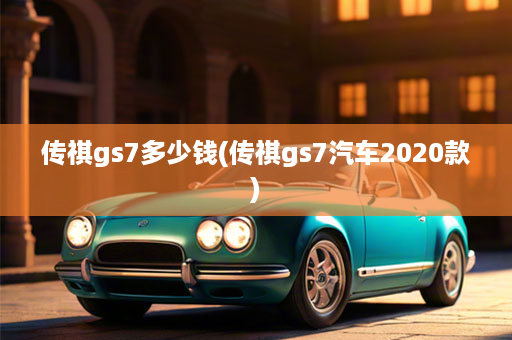 传祺gs7多少钱(传祺gs7汽车2020款)