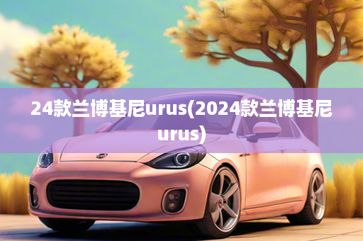 24款兰博基尼urus(2024款兰博基尼urus)