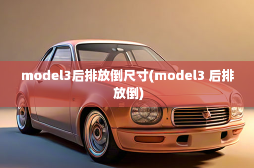 model3后排放倒尺寸(model3 后排 放倒)