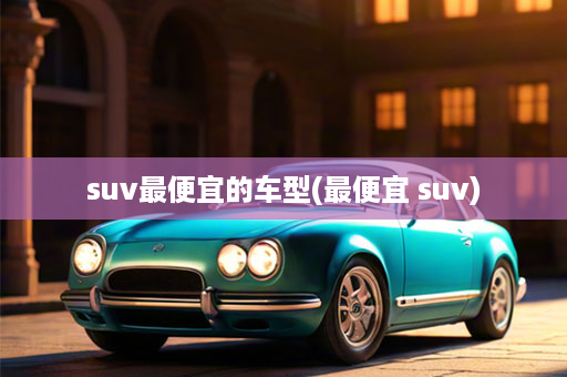 suv最便宜的车型(最便宜 suv)