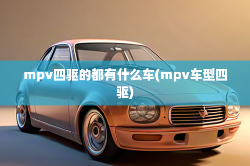 mpv四驱的都有什么车(mpv车型四驱)