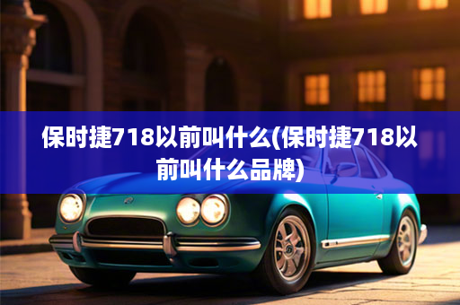 保时捷718以前叫什么(保时捷718以前叫什么品牌)