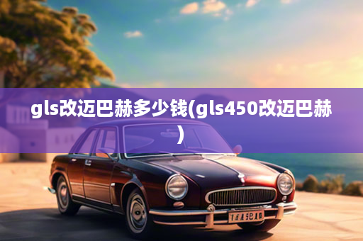 gls改迈巴赫多少钱(gls450改迈巴赫)