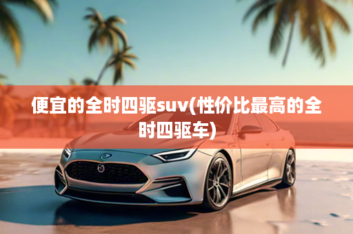 便宜的全时四驱suv(性价比最高的全时四驱车)