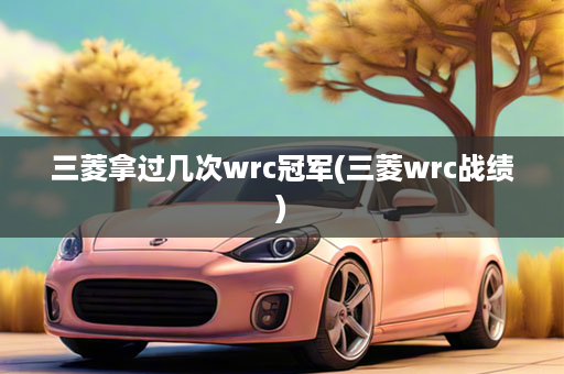 三菱拿过几次wrc冠军(三菱wrc战绩)