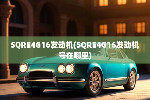 SQRE4G16发动机(SQRE4G16发动机号在哪里)