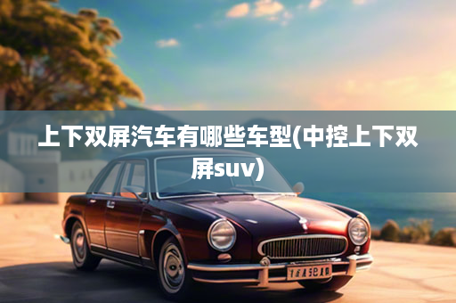 上下双屏汽车有哪些车型(中控上下双屏suv)