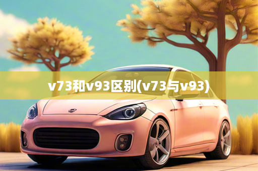 v73和v93区别(v73与v93)