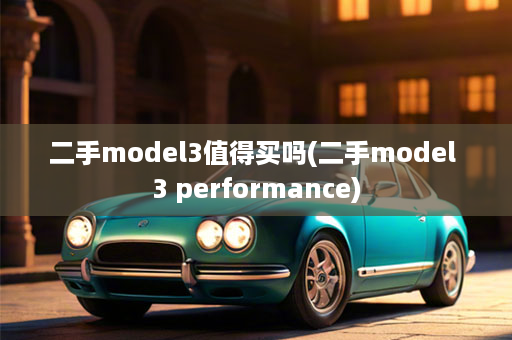 二手model3值得买吗(二手model 3 performance)