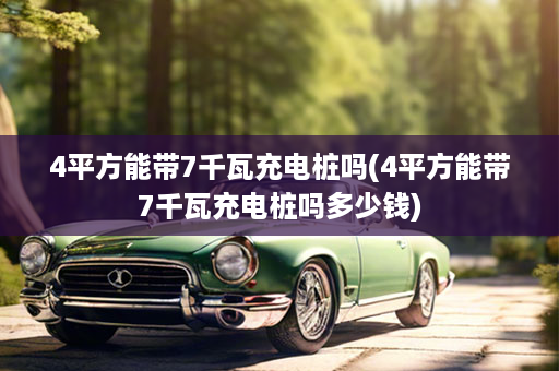 4平方能带7千瓦充电桩吗(4平方能带7千瓦充电桩吗多少钱)