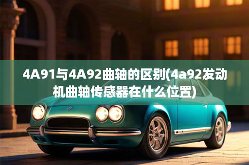 4A91与4A92曲轴的区别(4a92发动机曲轴传感器在什么位置)