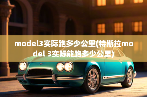 model3实际跑多少公里(特斯拉model 3实际能跑多少公里)