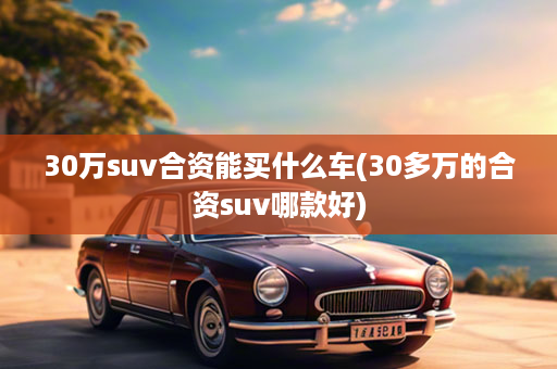 30万suv合资能买什么车(30多万的合资suv哪款好)