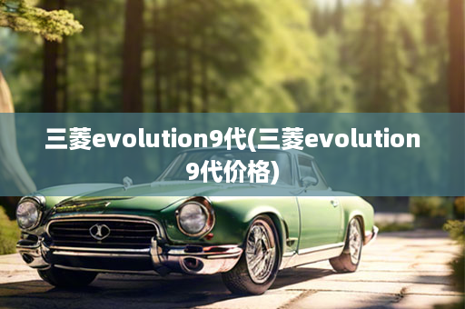 三菱evolution9代(三菱evolution9代价格)