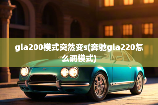 gla200模式突然变s(奔驰gla220怎么调模式)