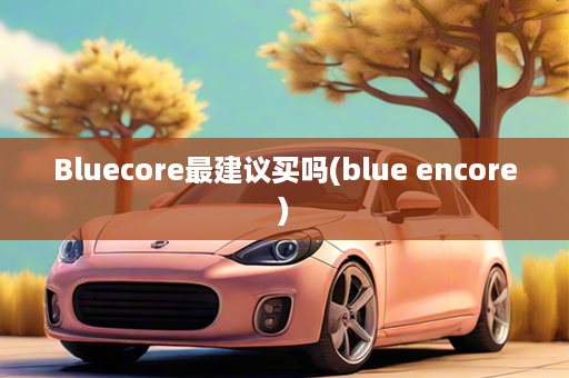 Bluecore最建议买吗(blue encore)