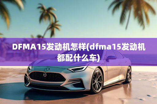 DFMA15发动机怎样(dfma15发动机都配什么车)