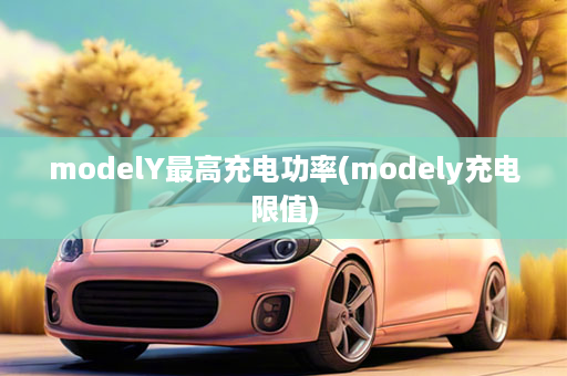 modelY最高充电功率(modely充电限值)