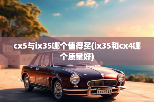 cx5与ix35哪个值得买(ix35和cx4哪个质量好)