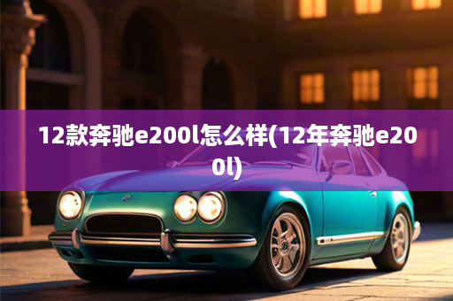 12款奔驰e200l怎么样(12年奔驰e200l)