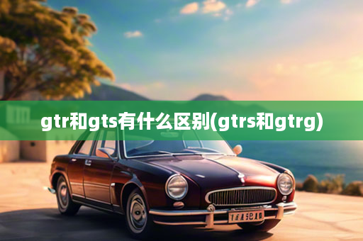 gtr和gts有什么区别(gtrs和gtrg)