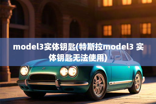 model3实体钥匙(特斯拉model3 实体钥匙无法使用)