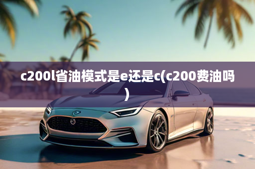 c200l省油模式是e还是c(c200费油吗)