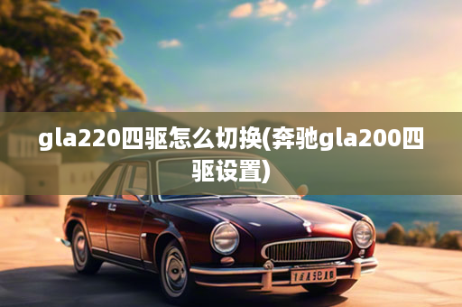 gla220四驱怎么切换(奔驰gla200四驱设置)