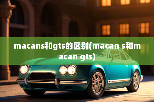 macans和gts的区别(macan s和macan gts)