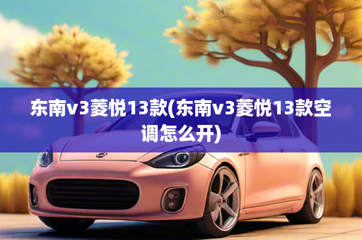 东南v3菱悦13款(东南v3菱悦13款空调怎么开)