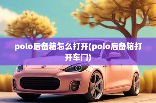 polo后备箱怎么打开(polo后备箱打开车门)