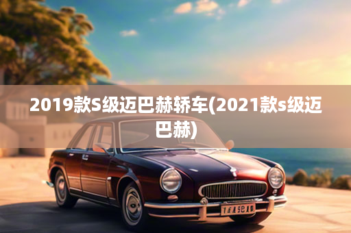 2019款S级迈巴赫轿车(2021款s级迈巴赫)