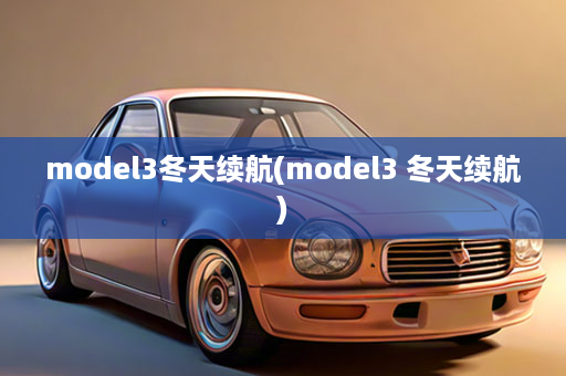 model3冬天续航(model3 冬天续航)