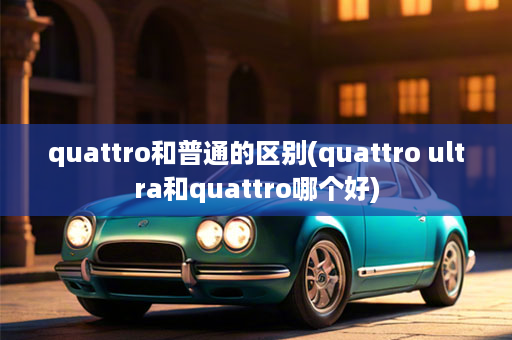 quattro和普通的区别(quattro ultra和quattro哪个好)