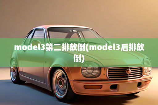 model3第二排放倒(model3后排放倒)