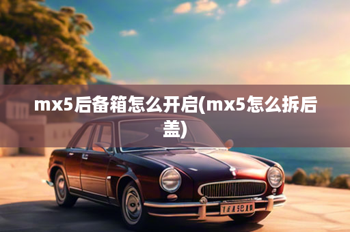 mx5后备箱怎么开启(mx5怎么拆后盖)