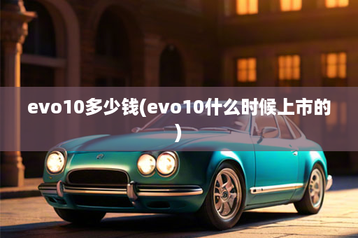 evo10多少钱(evo10什么时候上市的)