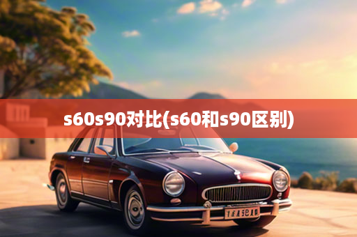 s60s90对比(s60和s90区别)