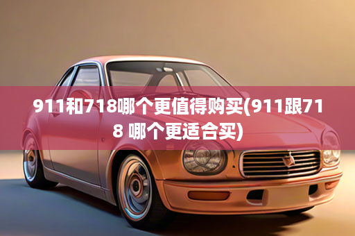 911和718哪个更值得购买(911跟718 哪个更适合买)