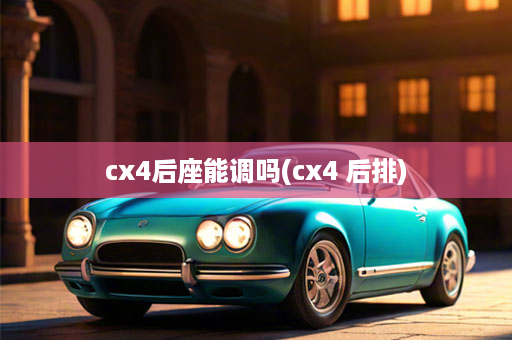 cx4后座能调吗(cx4 后排)