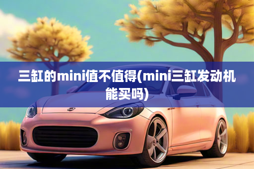 三缸的mini值不值得(mini三缸发动机能买吗)