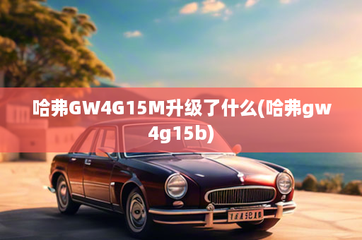 哈弗GW4G15M升级了什么(哈弗gw4g15b)