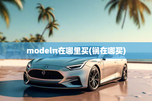 modelπ在哪里买(锎在哪买)