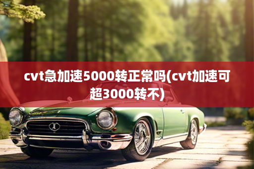 cvt急加速5000转正常吗(cvt加速可超3000转不)