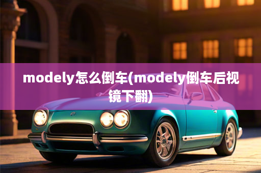 modely怎么倒车(modely倒车后视镜下翻)