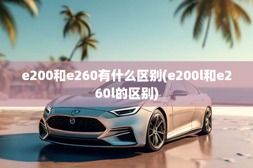 e200和e260有什么区别(e200l和e260l的区别)