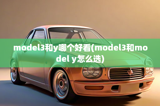 model3和y哪个好看(model3和model y怎么选)