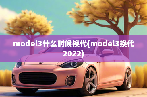 model3什么时候换代(model3换代2022)