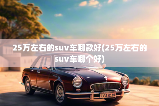 25万左右的suv车哪款好(25万左右的suv车哪个好)