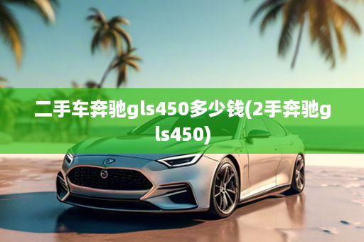 二手车奔驰gls450多少钱(2手奔驰gls450)